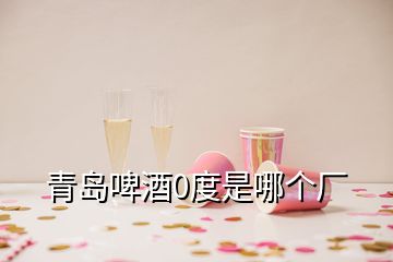 青島啤酒0度是哪個(gè)廠