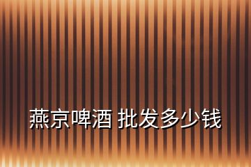 燕京啤酒 批發(fā)多少錢