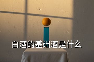 白酒的基礎(chǔ)酒是什么