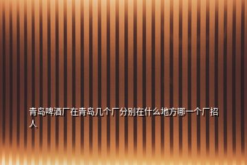 青島啤酒廠在青島幾個廠分別在什么地方哪一個廠招人