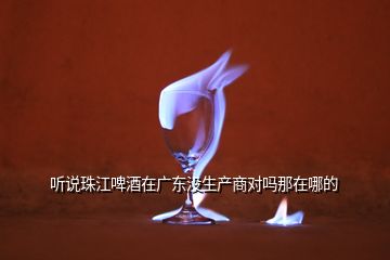 聽說珠江啤酒在廣東沒生產(chǎn)商對嗎那在哪的