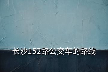 長沙152路公交車的路線