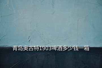 青島奧古特1903啤酒多少錢一箱