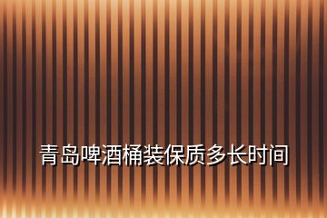 青島啤酒桶裝保質(zhì)多長(zhǎng)時(shí)間