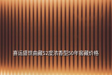 喜運(yùn)盛世曲藏52度濃香型50年窖藏價格