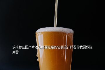 求推薦些國(guó)產(chǎn)啤酒品牌要拉罐的包裝設(shè)計(jì)好看的我要做陳列雪