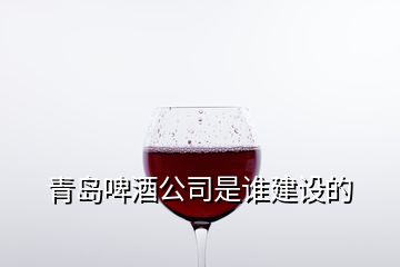 青島啤酒公司是誰建設(shè)的