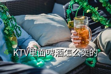 KTV里面啤酒怎么賣的