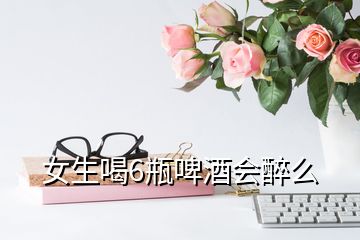 女生喝6瓶啤酒會(huì)醉么