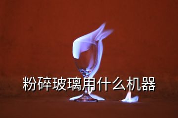 粉碎玻璃用什么機器