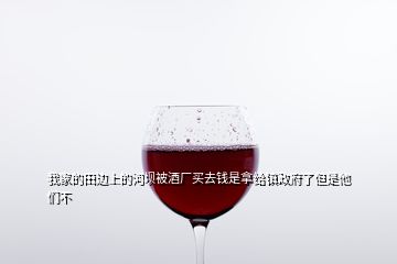 我家的田邊上的河壩被酒廠買(mǎi)去錢(qián)是拿給鎮(zhèn)政府了但是他們不