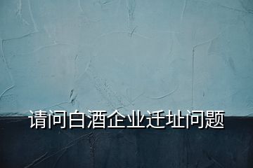 請問白酒企業(yè)遷址問題