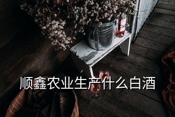 順鑫農(nóng)業(yè)生產(chǎn)什么白酒