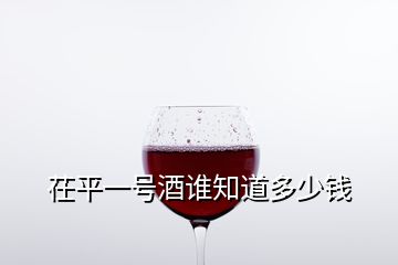 茌平一號(hào)酒誰知道多少錢