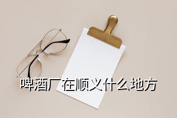 啤酒廠在順義什么地方