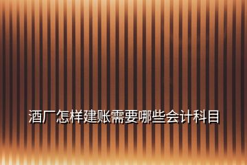 酒廠怎樣建賬需要哪些會計科目