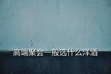 高端聚會(huì)一般選什么洋酒