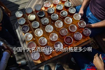 中國十大名酒是什么市場價格是多少啊