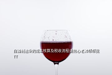 白酒制造業(yè)的成本核算及稅收流程請(qǐng)熱心老師幫幫我TT