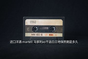 進口洋酒 martell 馬爹利xo干邑白蘭地保質(zhì)期是多久