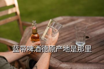 藍帶啤酒德原產(chǎn)地是那里