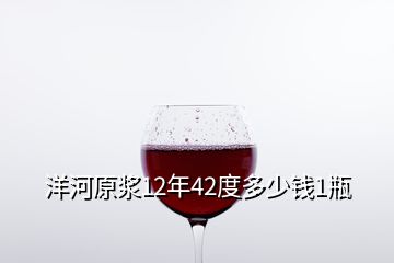 洋河原漿12年42度多少錢1瓶