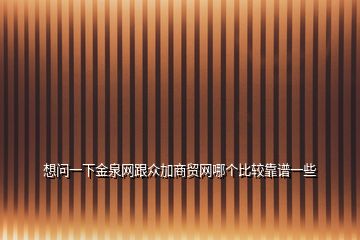 想問(wèn)一下金泉網(wǎng)跟眾加商貿(mào)網(wǎng)哪個(gè)比較靠譜一些