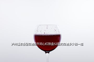 瀘州福濃香型白酒百年同心紅鐵盒52度的白酒多少錢(qián)一瓶