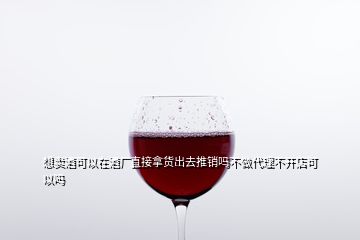 想賣酒可以在酒廠直接拿貨出去推銷嗎不做代理不開店可以嗎