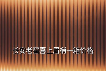 長(zhǎng)安老窖喜上眉梢一箱價(jià)格