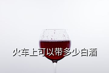 火車上可以帶多少白酒