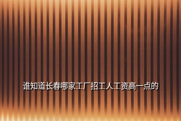 誰知道長春哪家工廠招工人工資高一點的