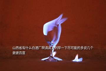 山西省有什么白酒廠啊請高人列舉一下盡可能的多說幾個謝謝百度