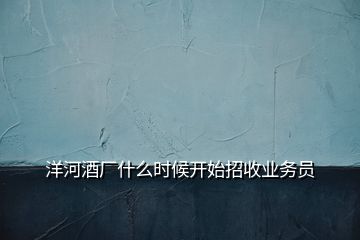 洋河酒廠什么時候開始招收業(yè)務(wù)員