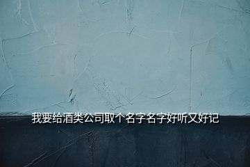 我要給酒類公司取個(gè)名字名字好聽又好記