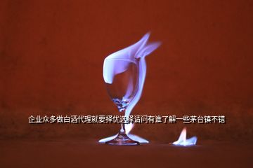 企業(yè)眾多做白酒代理就要擇優(yōu)選擇請問有誰了解一些茅臺鎮(zhèn)不錯