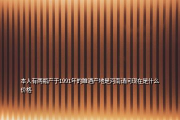 本人有兩瓶產(chǎn)于1991年的雎酒產(chǎn)地是河南請問現(xiàn)在是什么價(jià)格