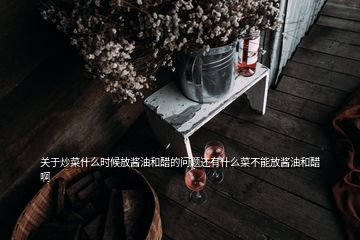 關(guān)于炒菜什么時候放醬油和醋的問題還有什么菜不能放醬油和醋啊