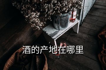 酒的產(chǎn)地在哪里