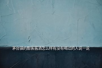 茅臺(tái)鎮(zhèn)的酣客醬酒怎么樣有沒(méi)有喝過(guò)的人說(shuō)一說(shuō)