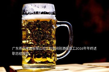 廣東燕京啤酒有限公司三包車間驗酒組員工2O16年年終述職總結報告