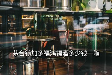 茅臺鎮(zhèn)加多福鴻福酒多少錢一箱