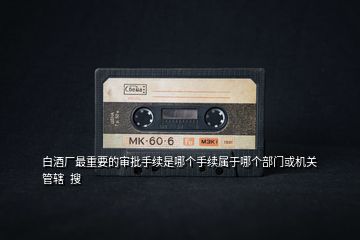 白酒廠最重要的審批手續(xù)是哪個(gè)手續(xù)屬于哪個(gè)部門或機(jī)關(guān)管轄 搜