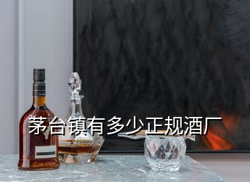 茅臺鎮(zhèn)有多少正規(guī)酒廠