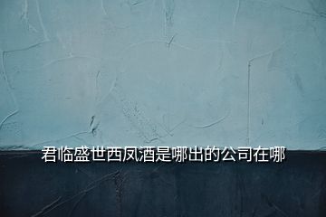 君臨盛世西鳳酒是哪出的公司在哪