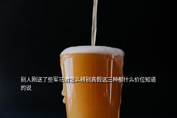 別人剛送了些軍馬酒怎么辨別真假這三種都什么價位知道的說