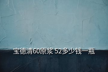 寶德清60原漿 52多少錢一瓶