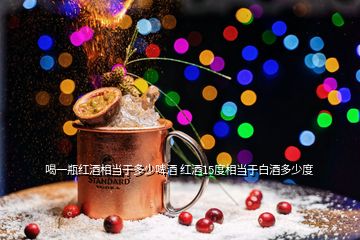 喝一瓶紅酒相當(dāng)于多少啤酒 紅酒15度相當(dāng)于白酒多少度