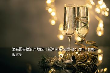 酒名國窖糧液 產(chǎn)地四川 新津 新平 52度 這個酒什么價格一般賣多