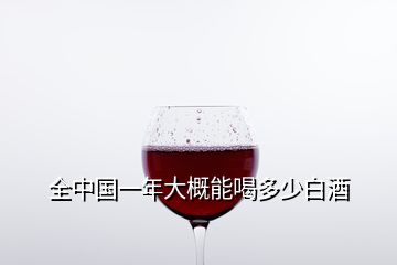 全中國(guó)一年大概能喝多少白酒